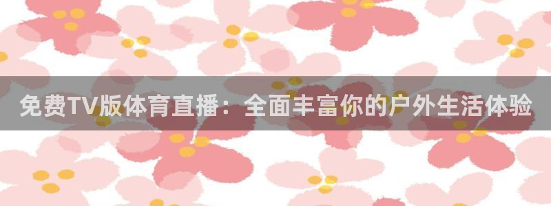 免费TV版体育直播：全面丰富你的户外生活体验
