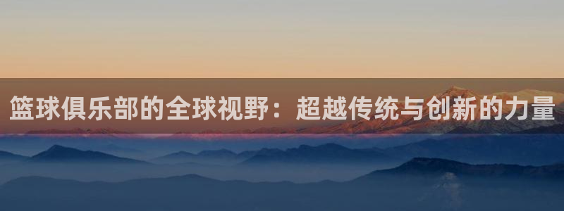 篮球俱乐部的全球视野：超越传统与创新的力量