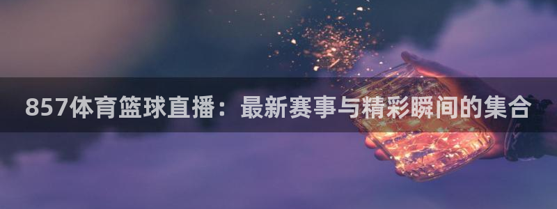 857体育篮球直播：最新赛事与精彩瞬间的集合