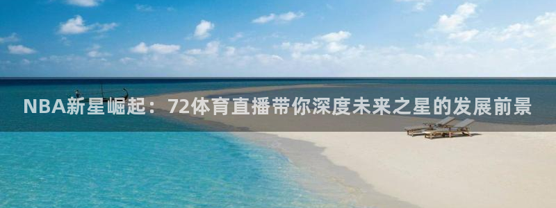NBA新星崛起：72体育直播带你深度未来之星的发展前景
