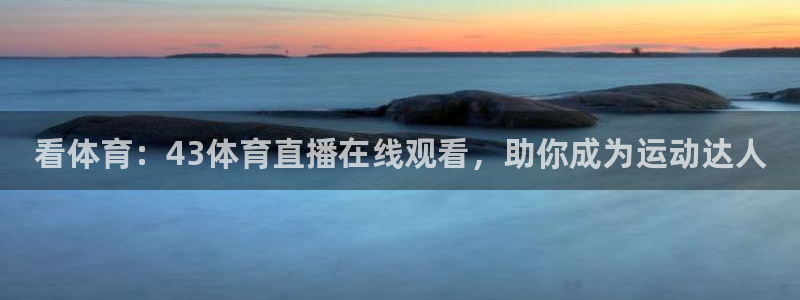 看体育：43体育直播在线观看，助你成为运动达人