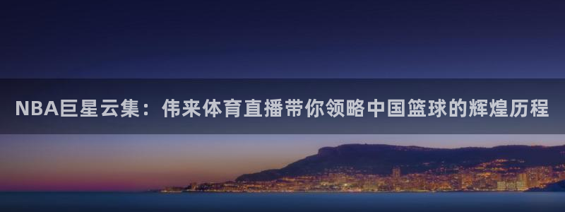 NBA巨星云集：伟来体育直播带你领略中国篮球的辉煌历程