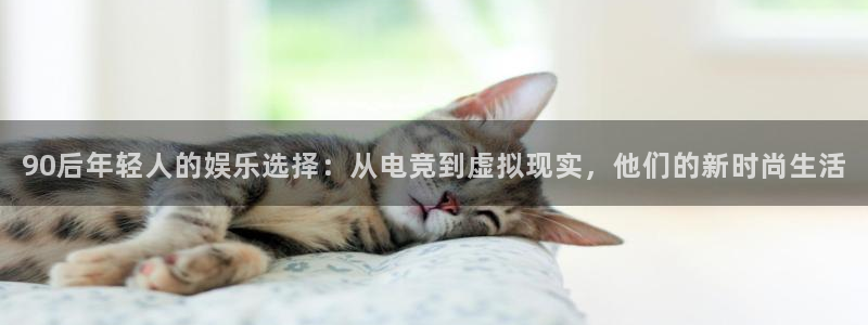 90后年轻人的娱乐选择：从电竞到虚拟现实，他们的新时尚生活