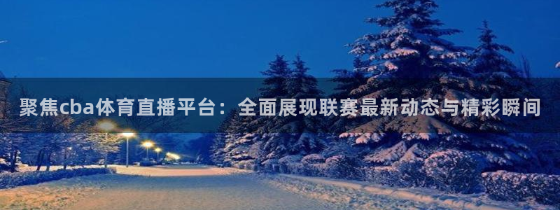 聚焦cba体育直播平台：全面展现联赛最新动态与精彩瞬间