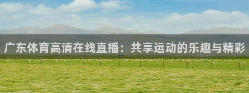 广东体育高清在线直播：共享运动的乐趣与精彩