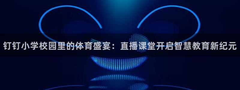 钉钉小学校园里的体育盛宴：直播课堂开启智慧教育新纪元