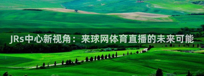 JRs中心新视角：来球网体育直播的未来可能